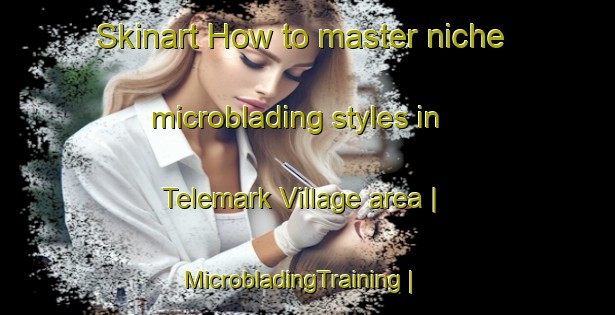 Skinart How to master niche microblading styles in Telemark Village area | MicrobladingTraining | MicrobladingClasses | SkinartTraining-United States